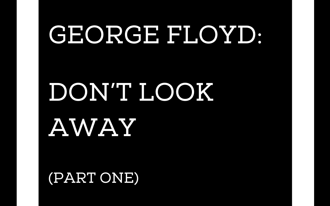 George Floyd: Don’t Look Away (Part One)